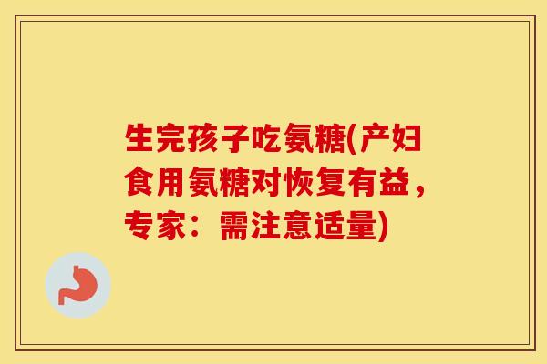 生完孩子吃氨糖(产妇食用氨糖对恢复有益,专家:需注意适量) 生完孩子吃氨糖(产妇食用氨糖对恢复有益,专家:需注意适量)