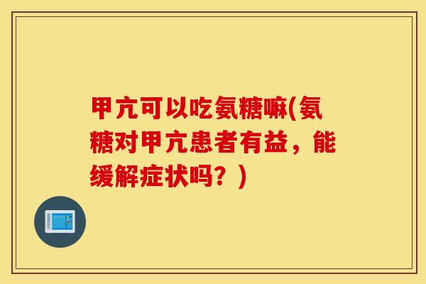 甲亢可以吃氨糖嘛(氨糖对甲亢患者有益,能缓解症状吗?) 甲亢可以吃氨糖嘛(氨糖对甲亢患者有益,能缓解症状吗?)