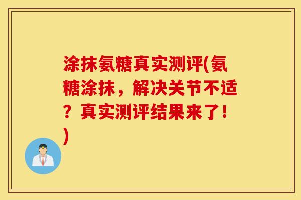 涂抹氨糖真实测评(氨糖涂抹，解决关节不适？真实测评结果来了！)