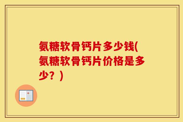 氨糖软骨钙片多少钱(氨糖软骨钙片价格是多少?) 氨糖软骨钙片多少钱(氨糖软骨钙片价格是多少?)