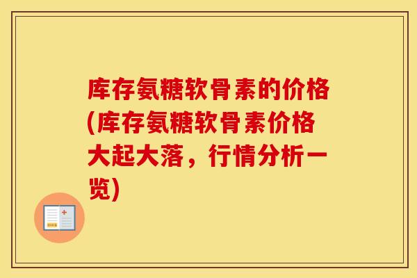 库存氨糖软骨素的价格(库存氨糖软骨素价格大起大落,行情分析一览) 库存氨糖软骨素的价格(库存氨糖软骨素价格大起大落,行情分析一览)