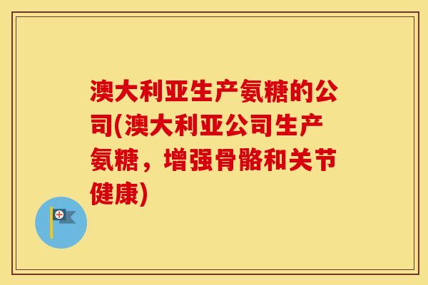 澳大利亚生产氨糖的公司(澳大利亚公司生产氨糖,增强骨骼和关节健康) 澳大利亚生产氨糖的公司(澳大利亚公司生产氨糖,增强骨骼和关节健康)