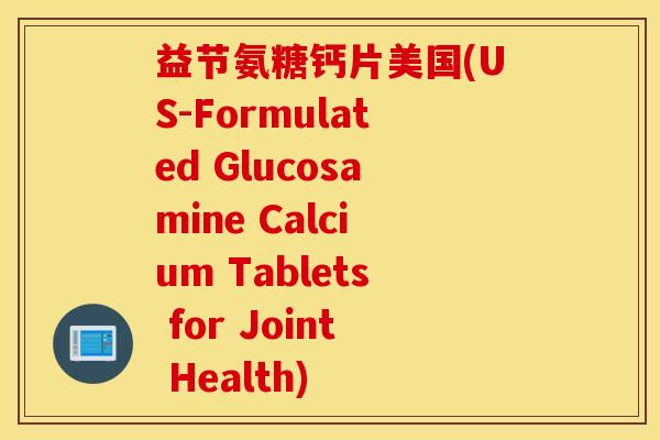 益节氨糖钙片美国(US-Formulated Glucosamine Calcium Tablets for Joint Health) 益节氨糖钙片美国(US-Formulated Glucosamine Calcium Tablets for Joint Health)