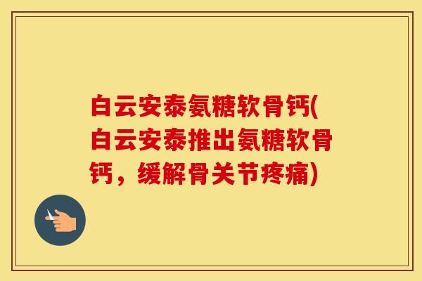 白云安泰氨糖软骨钙(白云安泰推出氨糖软骨钙,缓解骨关节) 白云安泰氨糖软骨钙(白云安泰推出氨糖软骨钙,缓解骨关节)