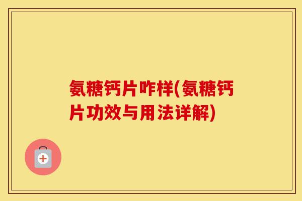氨糖钙片咋样(氨糖钙片功效与用法详解) 氨糖钙片咋样(氨糖钙片功效与用法详解)