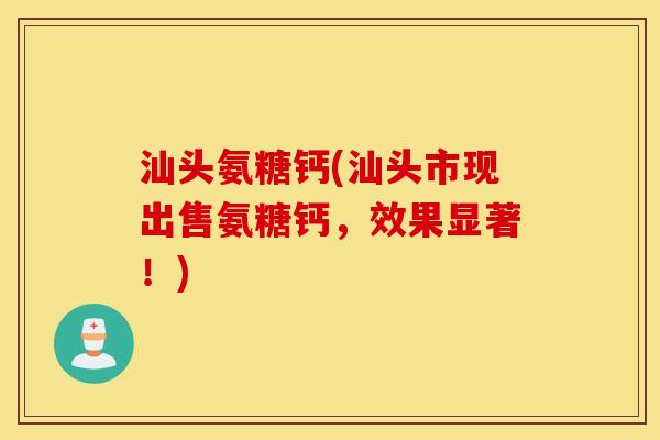 汕头氨糖钙(汕头市现出售氨糖钙,效果显著!) 汕头氨糖钙(汕头市现出售氨糖钙,效果显著!)