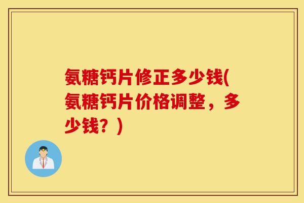 氨糖钙片修正多少钱(氨糖钙片价格调整,多少钱?) 氨糖钙片修正多少钱(氨糖钙片价格调整,多少钱?)