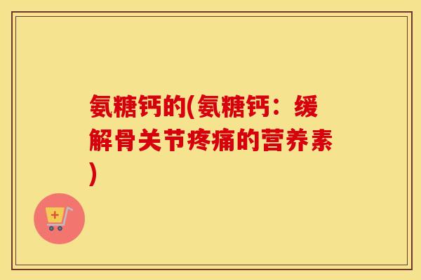 氨糖钙的(氨糖钙:缓解骨关节的营养素) 氨糖钙的(氨糖钙:缓解骨关节的营养素)