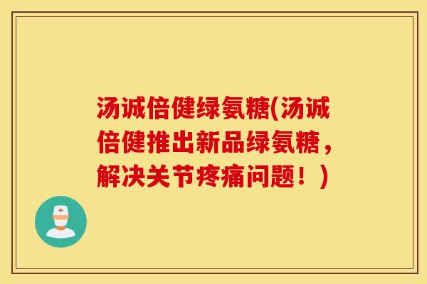汤诚倍健绿氨糖(汤诚倍健推出新品绿氨糖,解决关节问题!) 汤诚倍健绿氨糖(汤诚倍健推出新品绿氨糖,解决关节问题!)