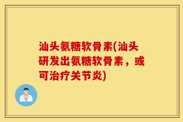 汕头氨糖软骨素(汕头研发出氨糖软骨素,或可) 汕头氨糖软骨素(汕头研发出氨糖软骨素,或可)