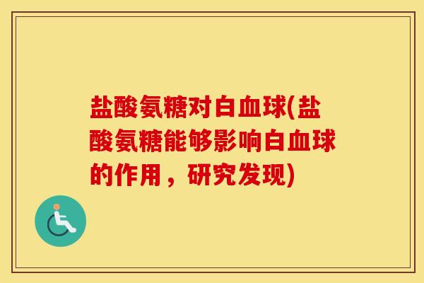 盐酸氨糖对白球(盐酸氨糖能够影响白球的作用,研究发现) 盐酸氨糖对白球(盐酸氨糖能够影响白球的作用,研究发现)