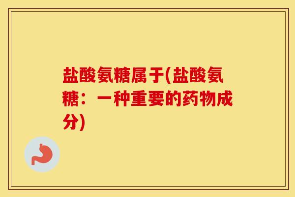 盐酸氨糖属于(盐酸氨糖：一种重要的成分)