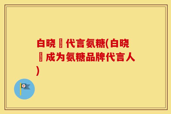 白晓玥代言氨糖(白晓玥成为氨糖品牌代言人) 白晓玥代言氨糖(白晓玥成为氨糖品牌代言人)