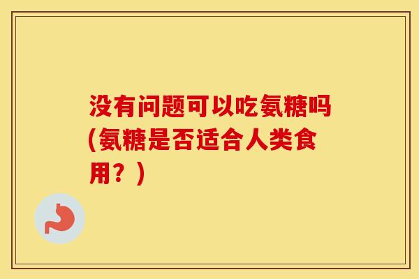 没有问题可以吃氨糖吗(氨糖是否适合人类食用？)