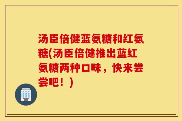 汤臣倍健蓝氨糖和红氨糖(汤臣倍健推出蓝红氨糖两种口味,快来尝尝吧!) 汤臣倍健蓝氨糖和红氨糖(汤臣倍健推出蓝红氨糖两种口味,快来尝尝吧!)