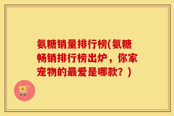 氨糖销量排行榜(氨糖畅销排行榜出炉,你家宠物的爱是哪款?) 氨糖销量排行榜(氨糖畅销排行榜出炉,你家宠物的爱是哪款?)