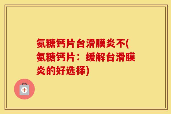 氨糖钙片台不(氨糖钙片:缓解台的好选择) 氨糖钙片台不(氨糖钙片:缓解台的好选择)
