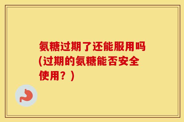 氨糖过期了还能服用吗(过期的氨糖能否安全使用？)