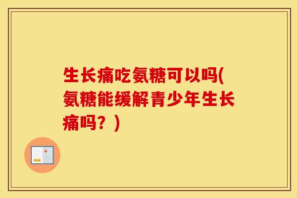 生长痛吃氨糖可以吗(氨糖能缓解青少年生长痛吗?) 生长痛吃氨糖可以吗(氨糖能缓解青少年生长痛吗?)