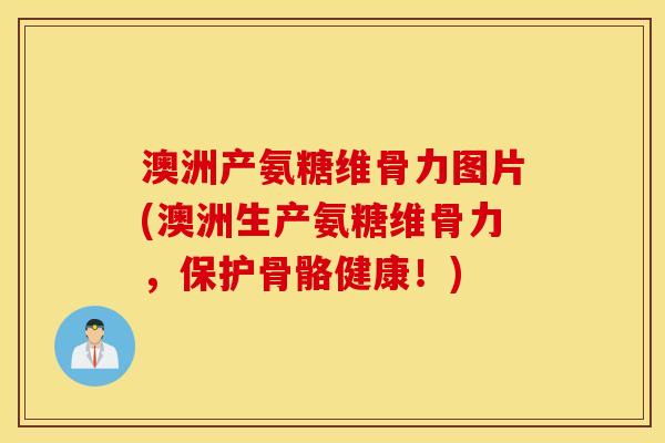 澳洲产氨糖维骨力图片(澳洲生产氨糖维骨力,保护骨骼健康!) 澳洲产氨糖维骨力图片(澳洲生产氨糖维骨力,保护骨骼健康!)