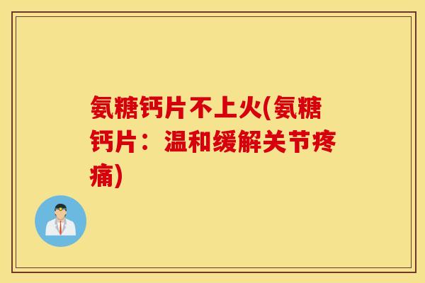 氨糖钙片不上火(氨糖钙片:温和缓解关节) 氨糖钙片不上火(氨糖钙片:温和缓解关节)