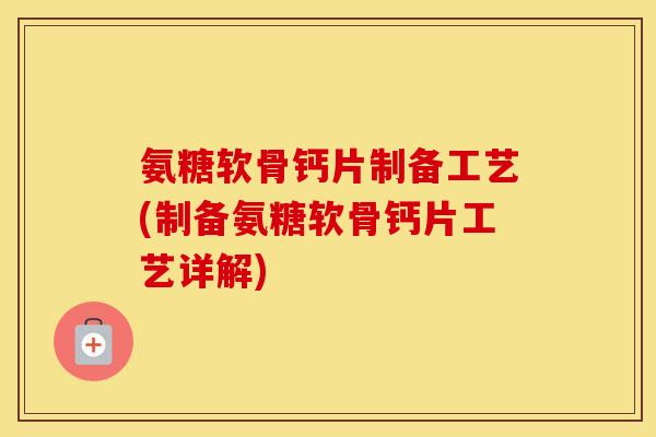 氨糖软骨钙片制备工艺(制备氨糖软骨钙片工艺详解) 氨糖软骨钙片制备工艺(制备氨糖软骨钙片工艺详解)