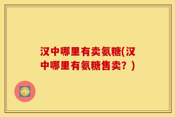 汉中哪里有卖氨糖(汉中哪里有氨糖售卖？)