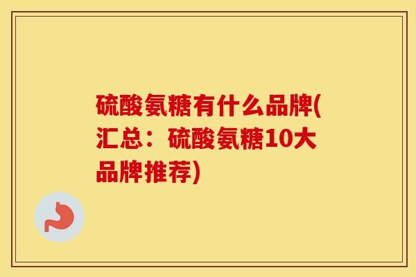 硫酸氨糖有什么品牌(汇总：硫酸氨糖10大品牌推荐)