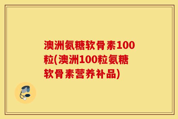 澳洲氨糖软骨素100粒(澳洲100粒氨糖软骨素营养补品) 澳洲氨糖软骨素100粒(澳洲100粒氨糖软骨素营养补品)