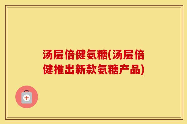汤层倍健氨糖(汤层倍健推出新款氨糖产品) 汤层倍健氨糖(汤层倍健推出新款氨糖产品)