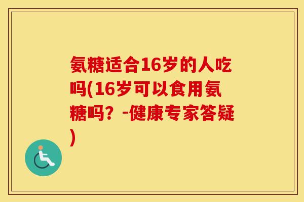 氨糖适合16岁的人吃吗(16岁可以食用氨糖吗？-健康专家答疑)