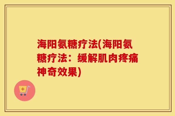 海阳氨糖疗法(海阳氨糖疗法:缓解肌肉神奇效果) 海阳氨糖疗法(海阳氨糖疗法:缓解肌肉神奇效果)