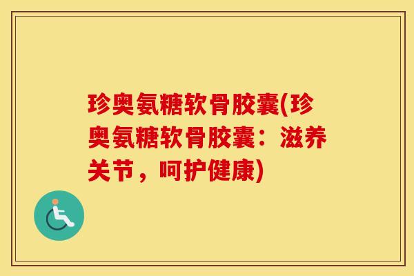 珍奥氨糖软骨胶囊(珍奥氨糖软骨胶囊:滋养关节,呵护健康) 珍奥氨糖软骨胶囊(珍奥氨糖软骨胶囊:滋养关节,呵护健康)