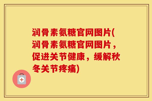 润骨素氨糖官网图片(润骨素氨糖官网图片,促进关节健康,缓解秋冬关节) 润骨素氨糖官网图片(润骨素氨糖官网图片,促进关节健康,缓解秋冬关节)