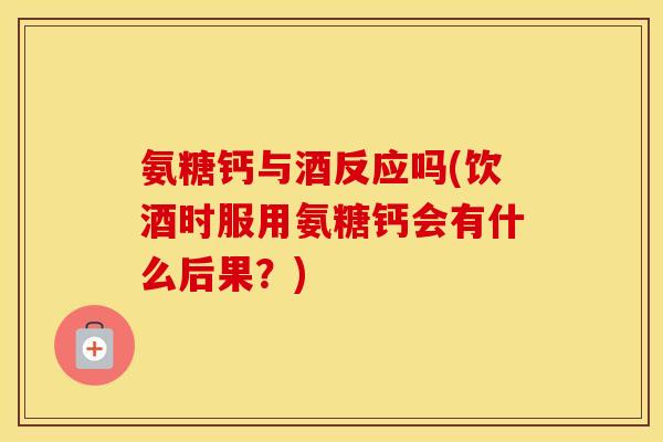 氨糖钙与酒反应吗(饮酒时服用氨糖钙会有什么后果?) 氨糖钙与酒反应吗(饮酒时服用氨糖钙会有什么后果?)