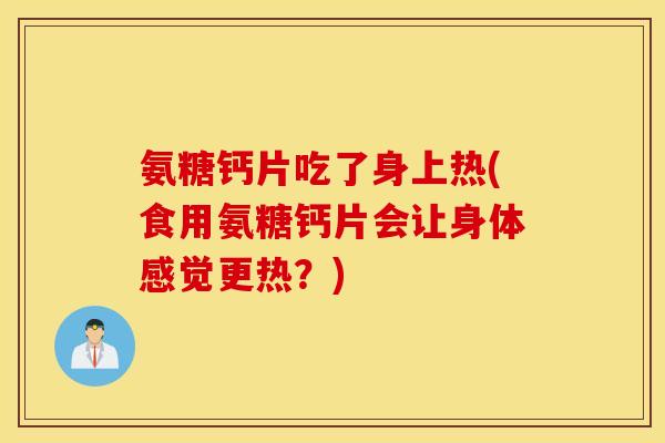 氨糖钙片吃了身上热(食用氨糖钙片会让身体感觉更热？)