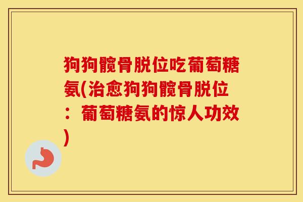 狗狗髋骨脱位吃葡萄糖氨(愈狗狗髋骨脱位：葡萄糖氨的惊人功效)