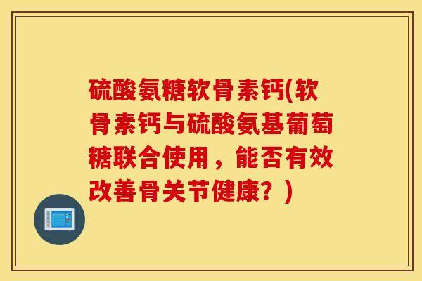 硫酸氨糖软骨素钙(软骨素钙与硫酸氨基葡萄糖联合使用,能否有效改善骨关节健康?) 硫酸氨糖软骨素钙(软骨素钙与硫酸氨基葡萄糖联合使用,能否有效改善骨关节健康?)