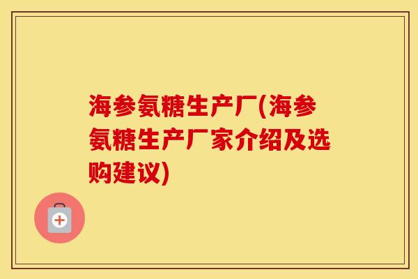 海参氨糖生产厂(海参氨糖生产厂家介绍及选购建议) 海参氨糖生产厂(海参氨糖生产厂家介绍及选购建议)