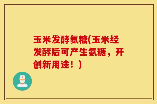 玉米发酵氨糖(玉米经发酵后可产生氨糖,开创新用途!) 玉米发酵氨糖(玉米经发酵后可产生氨糖,开创新用途!)