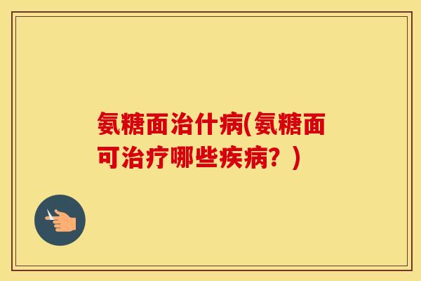 氨糖面什(氨糖面可哪些?) 氨糖面什(氨糖面可哪些?)