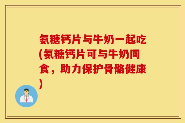 氨糖钙片与牛奶一起吃(氨糖钙片可与牛奶同食,助力保护骨骼健康) 氨糖钙片与牛奶一起吃(氨糖钙片可与牛奶同食,助力保护骨骼健康)