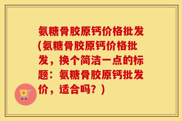 氨糖骨胶原钙价格批发(氨糖骨胶原钙价格批发,换个简洁一点的标题:氨糖骨胶原钙批发价,适合吗?) 氨糖骨胶原钙价格批发(氨糖骨胶原钙价格批发,换个简洁一点的标题:氨糖骨胶原钙批发价,适合吗?)