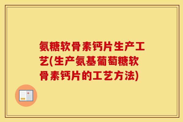 氨糖软骨素钙片生产工艺(生产氨基葡萄糖软骨素钙片的工艺方法) 氨糖软骨素钙片生产工艺(生产氨基葡萄糖软骨素钙片的工艺方法)