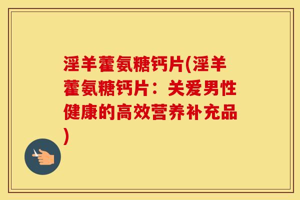 淫羊藿氨糖钙片(淫羊藿氨糖钙片:关爱男性健康的高效营养补充品) 淫羊藿氨糖钙片(淫羊藿氨糖钙片:关爱男性健康的高效营养补充品)