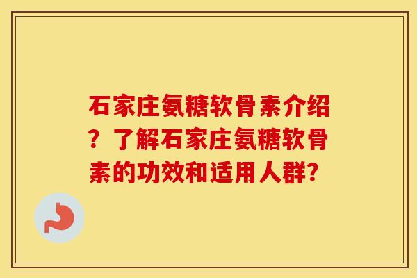 石家庄氨糖软骨素介绍?了解石家庄氨糖软骨素的功效和适用人群? 石家庄氨糖软骨素介绍?了解石家庄氨糖软骨素的功效和适用人群?