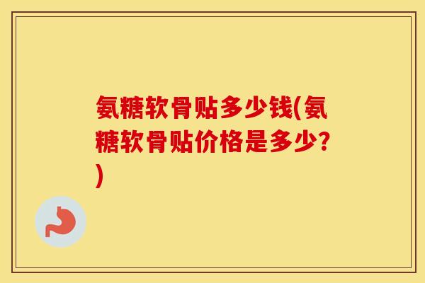 氨糖软骨贴多少钱(氨糖软骨贴价格是多少？)