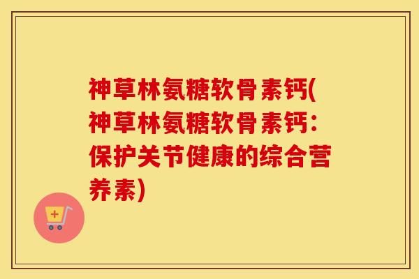 神草林氨糖软骨素钙(神草林氨糖软骨素钙:保护关节健康的综合营养素) 神草林氨糖软骨素钙(神草林氨糖软骨素钙:保护关节健康的综合营养素)