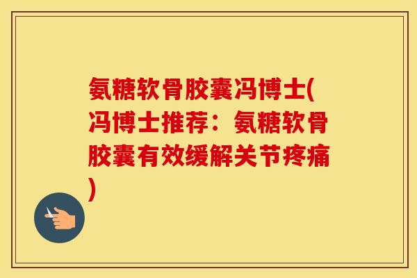 氨糖软骨胶囊冯博士(冯博士推荐:氨糖软骨胶囊有效缓解关节) 氨糖软骨胶囊冯博士(冯博士推荐:氨糖软骨胶囊有效缓解关节)
