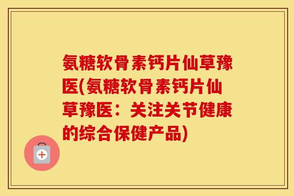 氨糖软骨素钙片仙草豫医(氨糖软骨素钙片仙草豫医：关注关节健康的综合保健产品)